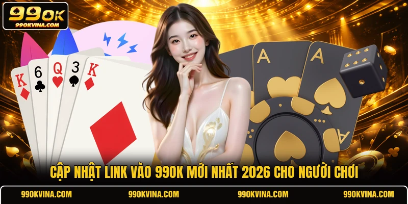 Cập nhật link vào 99OK mới nhất 2026 cho người chơi