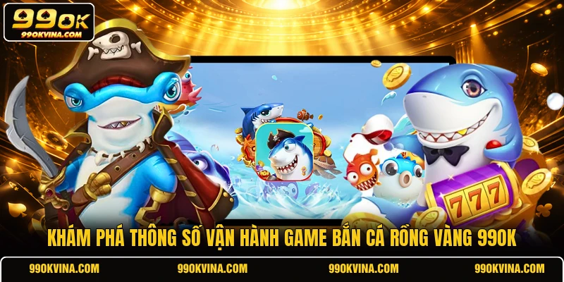 Khám phá thông số vận hành game bắn cá Rồng Vàng 99OK